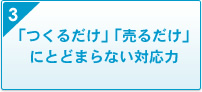 3 「つくるだけ」「売るだけ」にとどまらない対応力