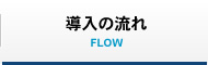 導入の流れ FLOW